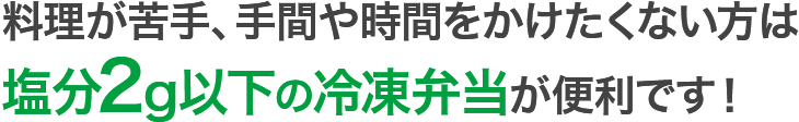 料理が苦手、手間や時間をかけたくない方は塩分2g以下の冷凍弁当が便利です!