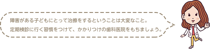 障害がある子どもにとって治療をするということは大変なこと　定期検診に行く習慣をつけてかかりつけの歯科医院をもちましょう