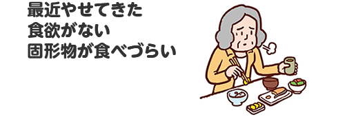 最近やせてきた　食欲がない　固形物が食べづらい