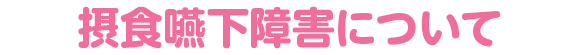 摂食嚥下障害について